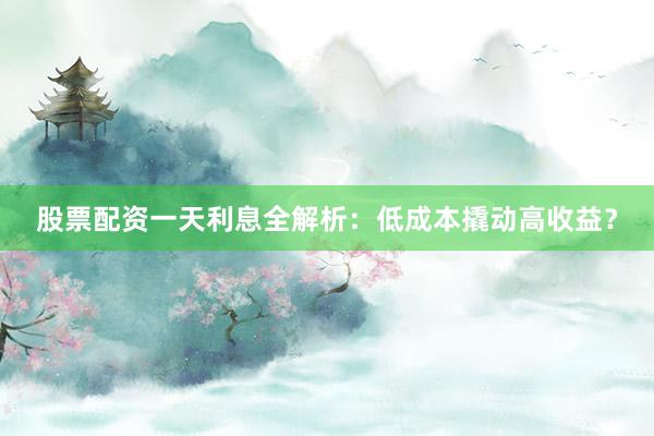 股票配资一天利息全解析：低成本撬动高收益？