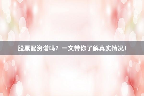 股票配资谱吗？一文带你了解真实情况！