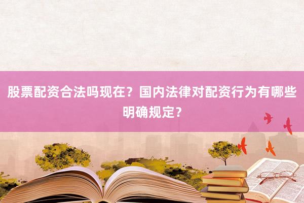 股票配资合法吗现在？国内法律对配资行为有哪些明确规定？