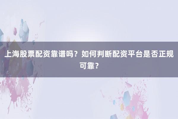 上海股票配资靠谱吗？如何判断配资平台是否正规可靠？
