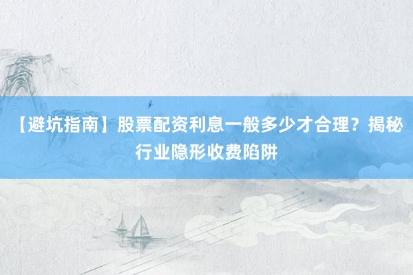 【避坑指南】股票配资利息一般多少才合理？揭秘行业隐形收费陷阱