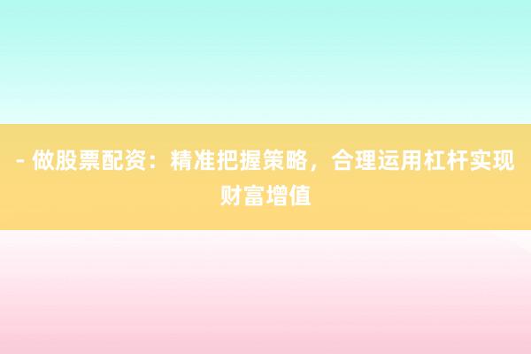 - 做股票配资:精准把握策略,合理运用杠杆实现财富增值