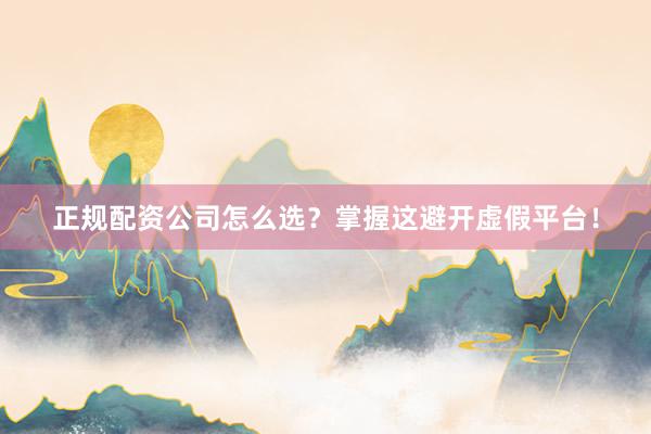 正规配资公司怎么选？掌握这避开虚假平台！