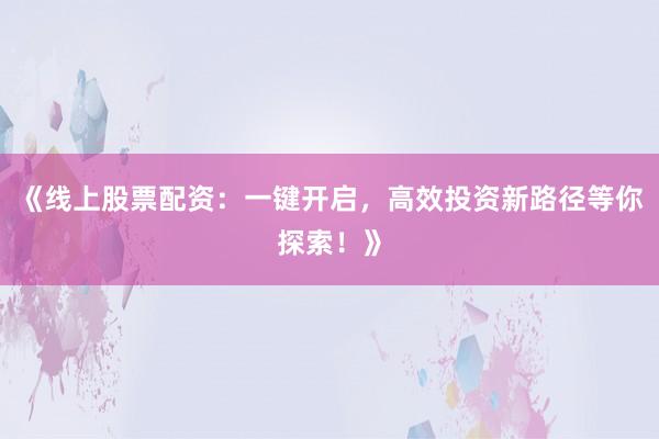 《线上股票配资：一键开启，高效投资新路径等你探索！》