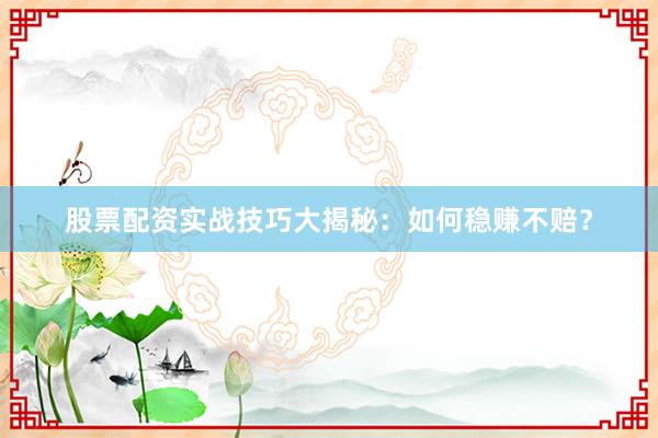 股票配资实战技巧大揭秘：如何稳赚不赔？