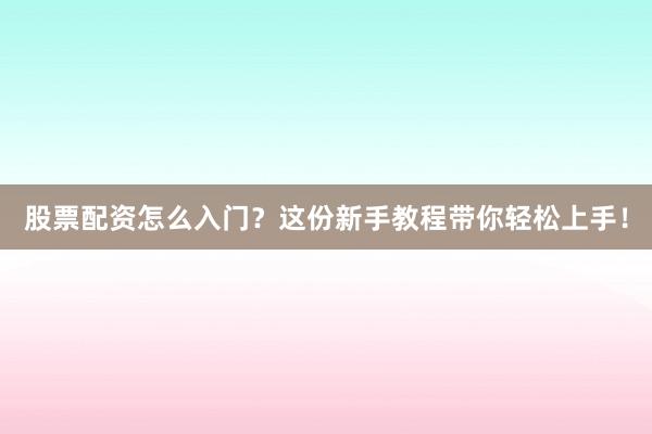 股票配资怎么入门？这份新手教程带你轻松上手！