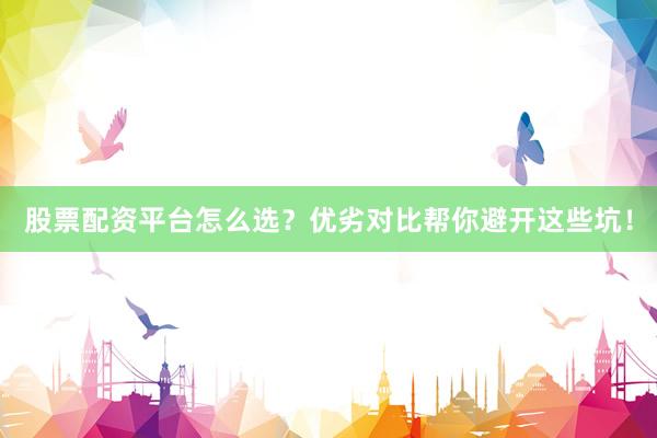 股票配资平台怎么选？优劣对比帮你避开这些坑！
