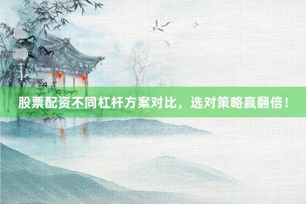 股票配资不同杠杆方案对比，选对策略赢翻倍！