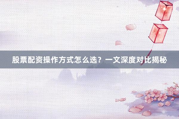 股票配资操作方式怎么选?一文深度对比揭秘