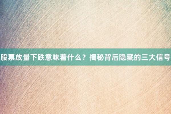 股票放量下跌意味着什么？揭秘背后隐藏的三大信号