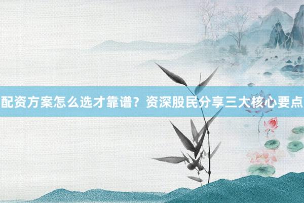 配资方案怎么选才靠谱？资深股民分享三大核心要点