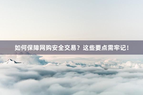 如何保障网购安全交易？这些要点需牢记！