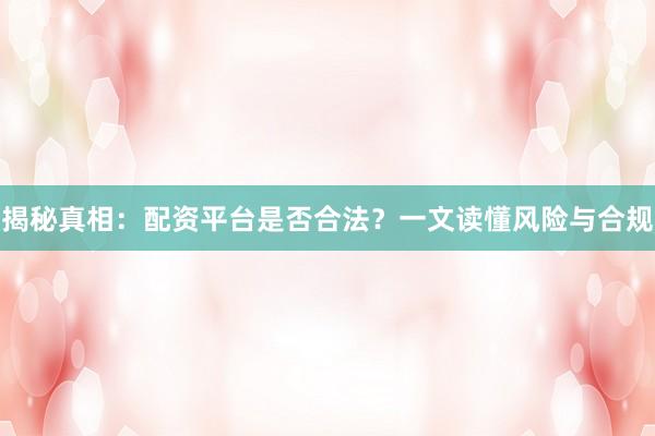 揭秘真相：配资平台是否合法？一文读懂风险与合规