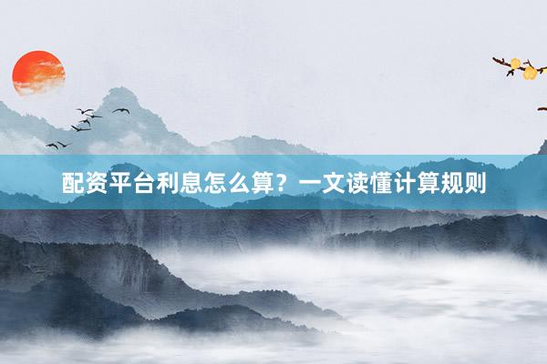 配资平台利息怎么算？一文读懂计算规则