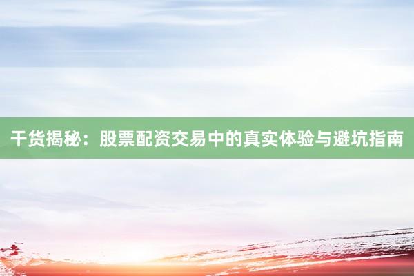 干货揭秘：股票配资交易中的真实体验与避坑指南