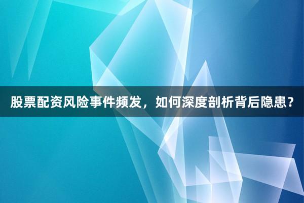 股票配资风险事件频发，如何深度剖析背后隐患？