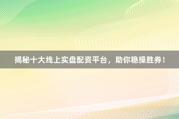 揭秘十大线上实盘配资平台，助你稳操胜券！