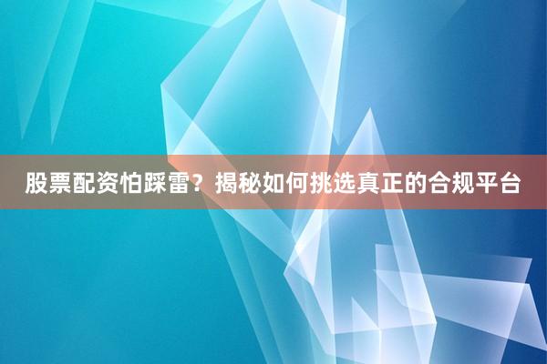 股票配资怕踩雷？揭秘如何挑选真正的合规平台
