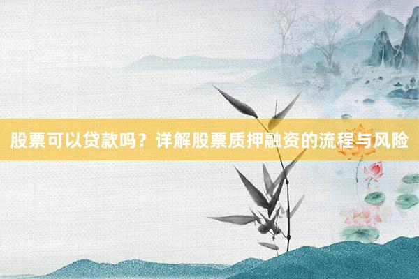 股票可以贷款吗？详解股票质押融资的流程与风险