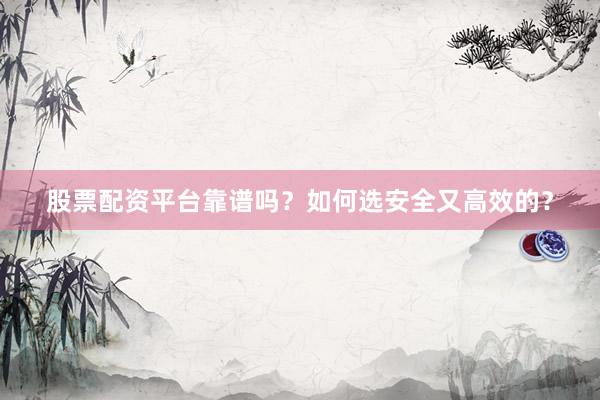 股票配资平台靠谱吗？如何选安全又高效的？