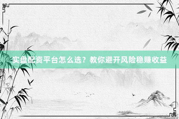 实盘配资平台怎么选？教你避开风险稳赚收益