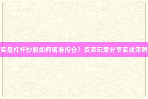 实盘杠杆炒股如何精准控仓？资深玩家分享实战策略