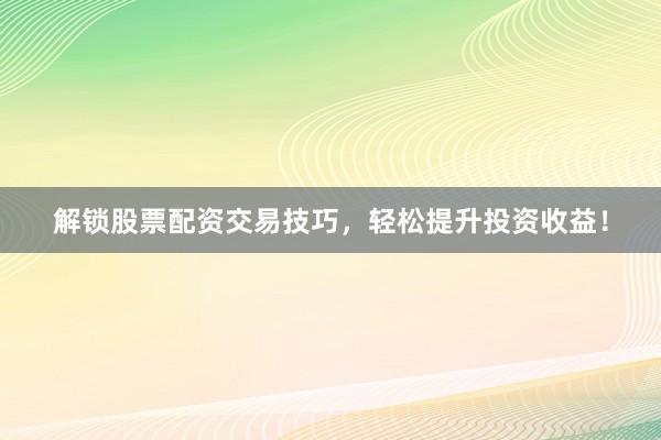 解锁股票配资交易技巧，轻松提升投资收益！