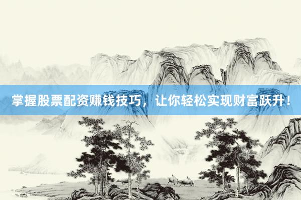 掌握股票配资赚钱技巧，让你轻松实现财富跃升！