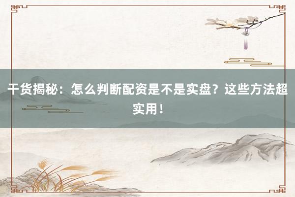 干货揭秘：怎么判断配资是不是实盘？这些方法超实用！