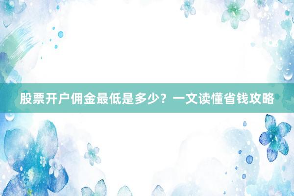 股票开户佣金最低是多少？一文读懂省钱攻略