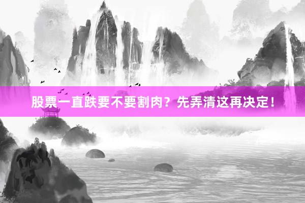 股票一直跌要不要割肉？先弄清这再决定！
