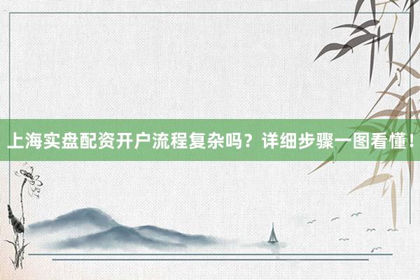 上海实盘配资开户流程复杂吗？详细步骤一图看懂！