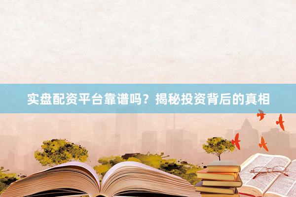 实盘配资平台靠谱吗？揭秘投资背后的真相