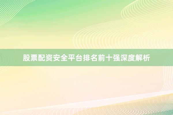 股票配资安全平台排名前十强深度解析