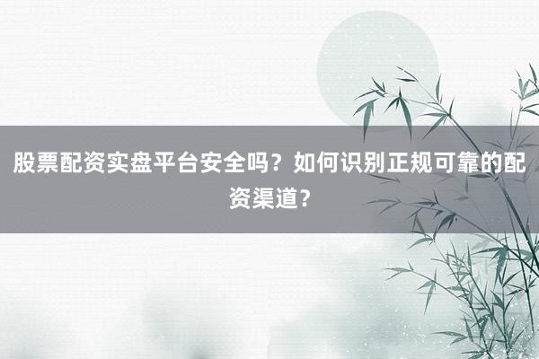 股票配资实盘平台安全吗？如何识别正规可靠的配资渠道？