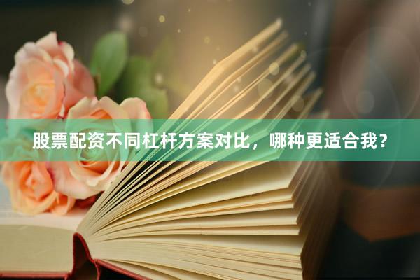 股票配资不同杠杆方案对比，哪种更适合我？