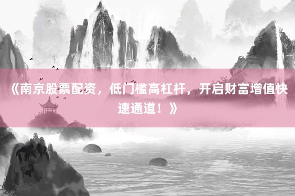 《南京股票配资，低门槛高杠杆，开启财富增值快速通道！》