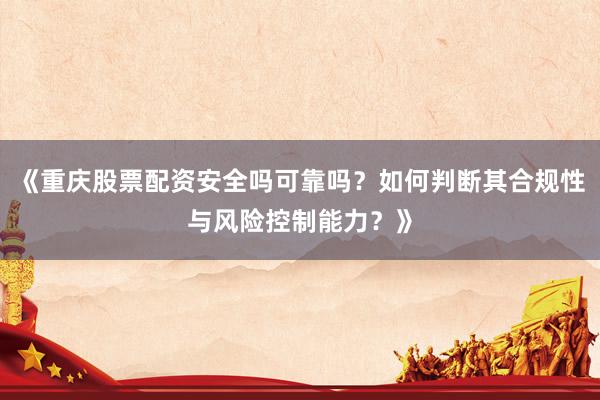 《重庆股票配资安全吗可靠吗?如何判断其合规性与风险控制能力?》