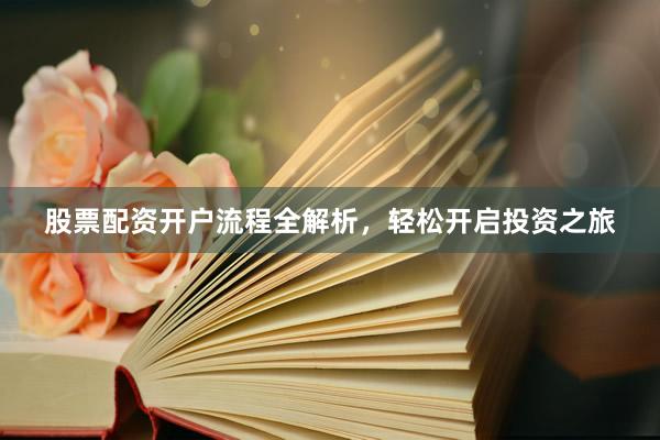 股票配资开户流程全解析，轻松开启投资之旅