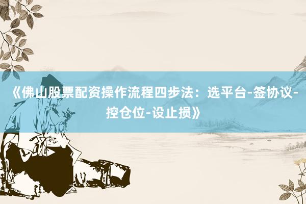 《佛山股票配资操作流程四步法：选平台-签协议-控仓位-设止损》
