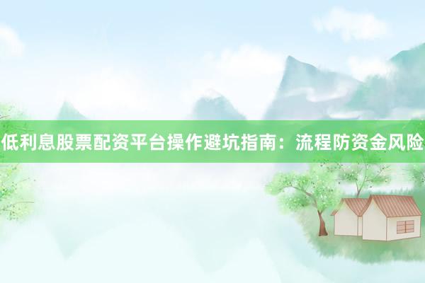 低利息股票配资平台操作避坑指南：流程防资金风险