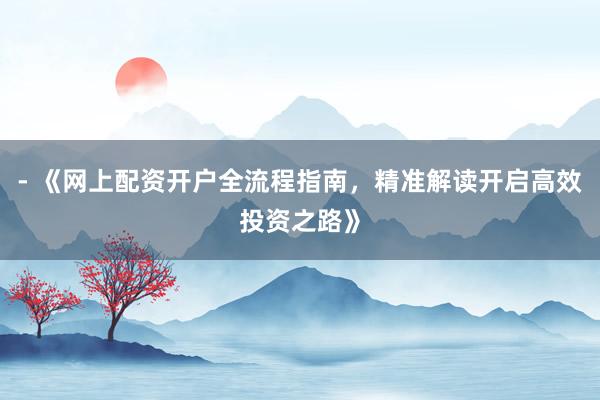 - 《网上配资开户全流程指南，精准解读开启高效投资之路》
