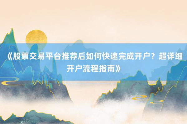 《股票交易平台推荐后如何快速完成开户？超详细开户流程指南》
