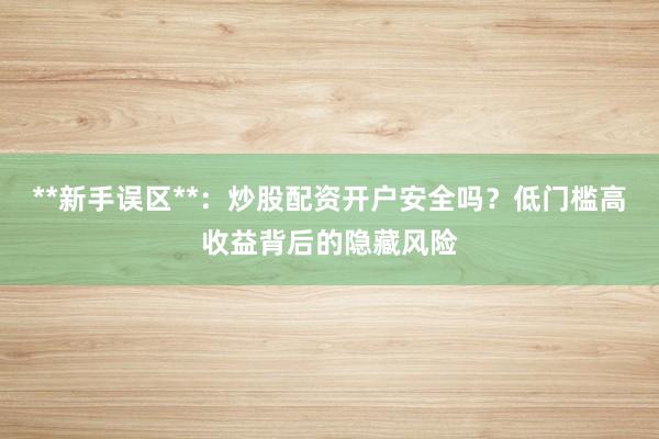 **新手误区**：炒股配资开户安全吗？低门槛高收益背后的隐藏风险