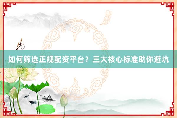 如何筛选正规配资平台？三大核心标准助你避坑