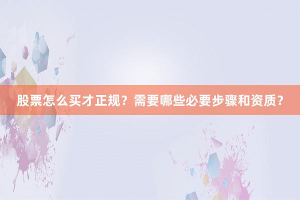 股票怎么买才正规？需要哪些必要步骤和资质？