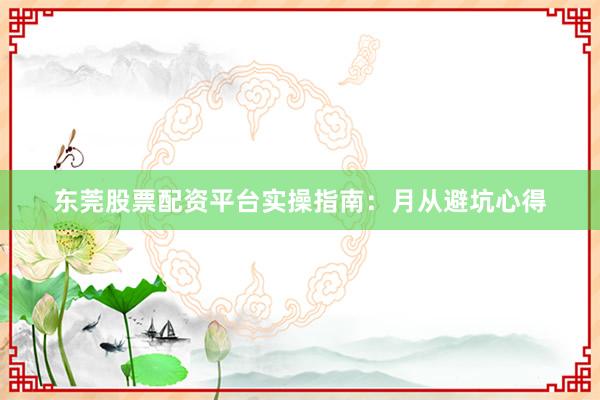 东莞股票配资平台实操指南：月从避坑心得