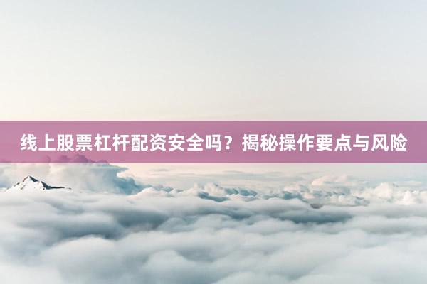 线上股票杠杆配资安全吗？揭秘操作要点与风险