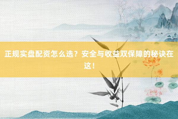 正规实盘配资怎么选？安全与收益双保障的秘诀在这！