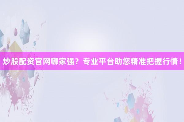 炒股配资官网哪家强？专业平台助您精准把握行情！